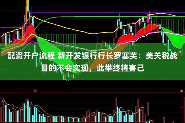 配资开户流程 新开发银行行长罗塞芙：美关税战目的不会实现，此举终将害己