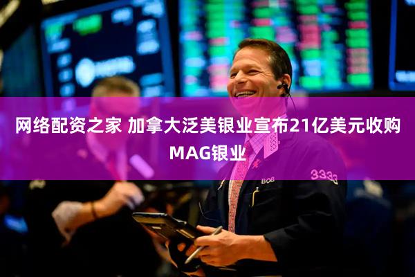 网络配资之家 加拿大泛美银业宣布21亿美元收购MAG银业