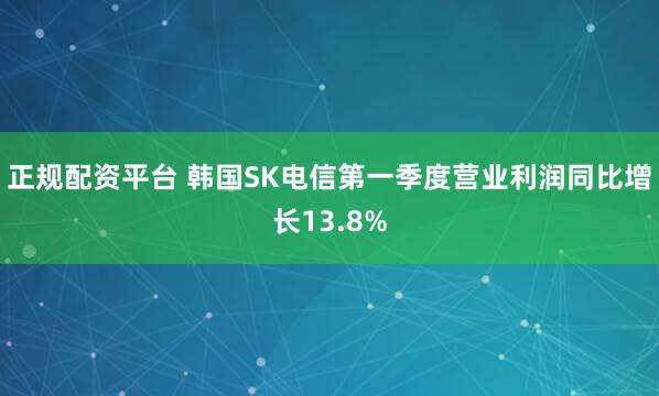 正规配资平台 韩国SK电信第一季度营业利润同比增长13.8%
