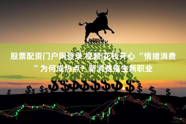 股票配资门户网登录 视频|花钱开心 “情绪消费”为何成热点？新消费催生新职业