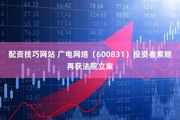 配资技巧网站 广电网络（600831）投资者索赔再获法院立案
