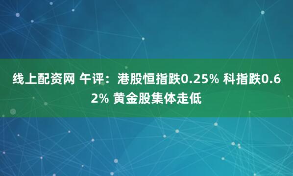 线上配资网 午评：港股恒指跌0.25% 科指跌0.62% 黄金股集体走低