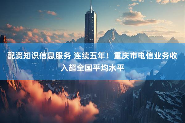 配资知识信息服务 连续五年！重庆市电信业务收入超全国平均水平
