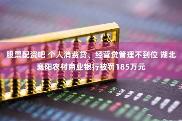 股票配资吧 个人消费贷、经营贷管理不到位 湖北襄阳农村商业银行被罚185万元