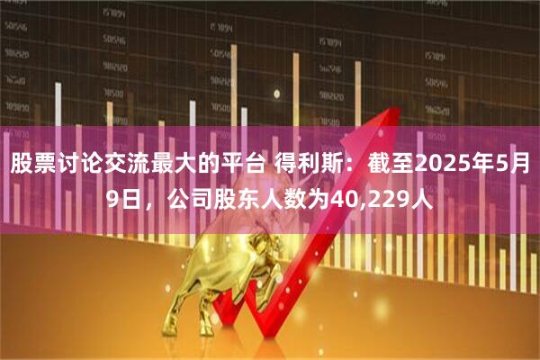 股票讨论交流最大的平台 得利斯：截至2025年5月9日，公司股东人数为40,229人