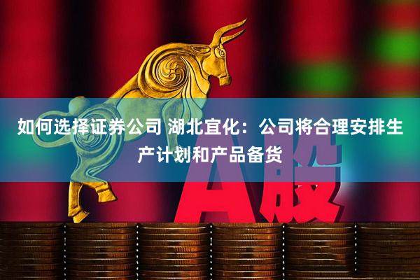 如何选择证券公司 湖北宜化：公司将合理安排生产计划和产品备货