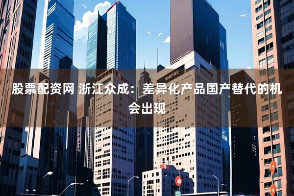 股票配资网 浙江众成：差异化产品国产替代的机会出现
