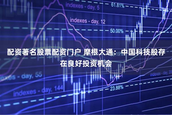 配资著名股票配资门户 摩根大通：中国科技股存在良好投资机会