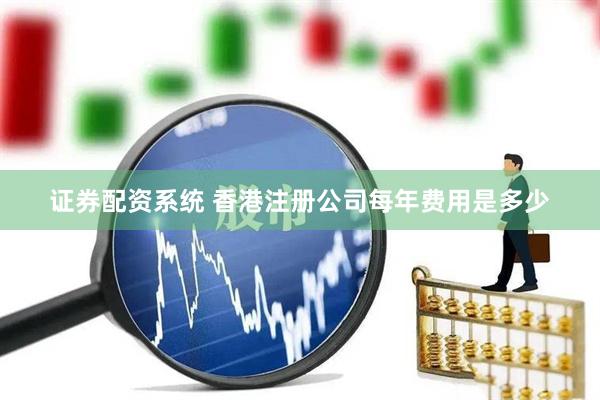 证券配资系统 香港注册公司每年费用是多少