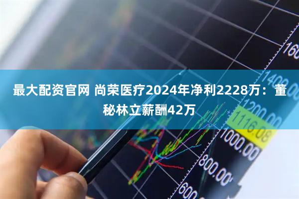 最大配资官网 尚荣医疗2024年净利2228万：董秘林立薪酬42万