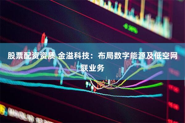 股票配资资质 金溢科技：布局数字能源及低空网联业务