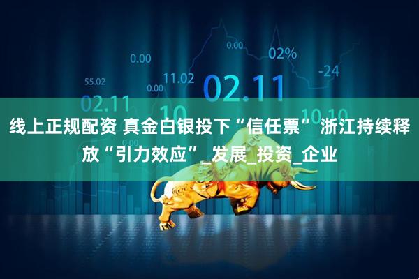 线上正规配资 真金白银投下“信任票” 浙江持续释放“引力效应”_发展_投资_企业