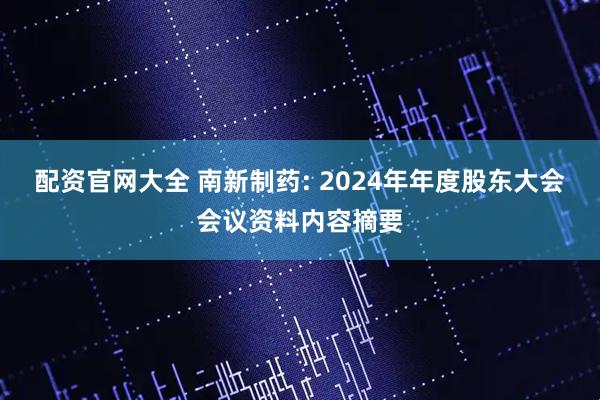 配资官网大全 南新制药: 2024年年度股东大会会议资料内容摘要