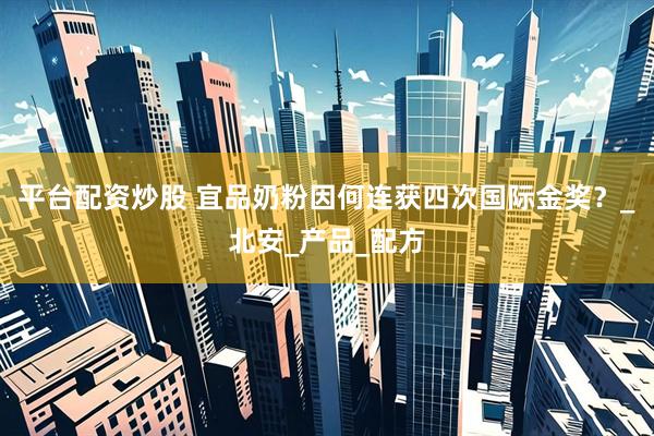 平台配资炒股 宜品奶粉因何连获四次国际金奖？_北安_产品_配方