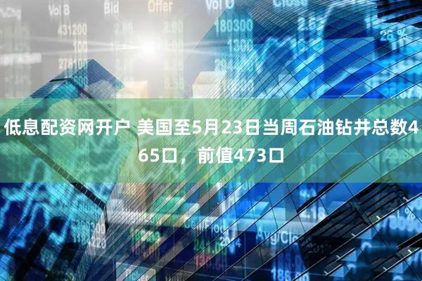低息配资网开户 美国至5月23日当周石油钻井总数465口，前值473口