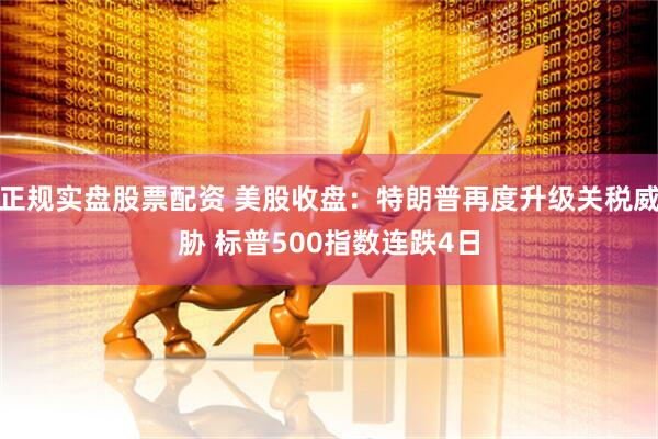 正规实盘股票配资 美股收盘：特朗普再度升级关税威胁 标普500指数连跌4日
