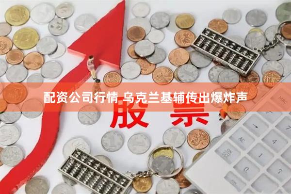 配资公司行情 乌克兰基辅传出爆炸声