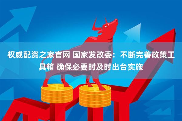 权威配资之家官网 国家发改委：不断完善政策工具箱 确保必要时及时出台实施