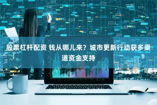 股票杠杆配资 钱从哪儿来？城市更新行动获多渠道资金支持