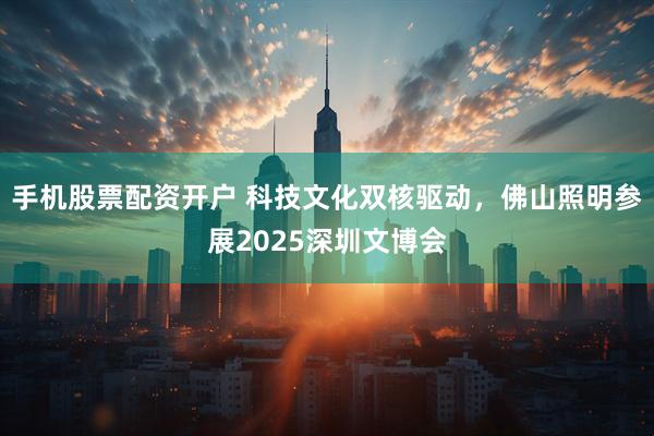 手机股票配资开户 科技文化双核驱动，佛山照明参展2025深圳文博会