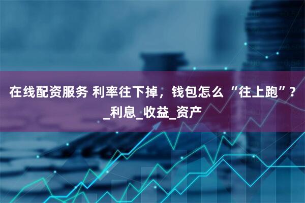 在线配资服务 利率往下掉，钱包怎么 “往上跑”？_利息_收益_资产