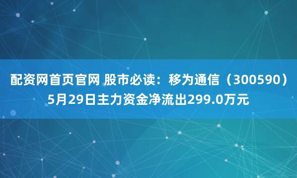 配资网首页官网 股市必读：移为通信（300590）5月29日主力资金净流出299.0万元