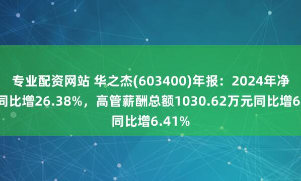 专业配资网站 华之杰(603400)年报：2024年净利润同比增26.38%，高管薪酬总额1030.62万元同比增6.41%