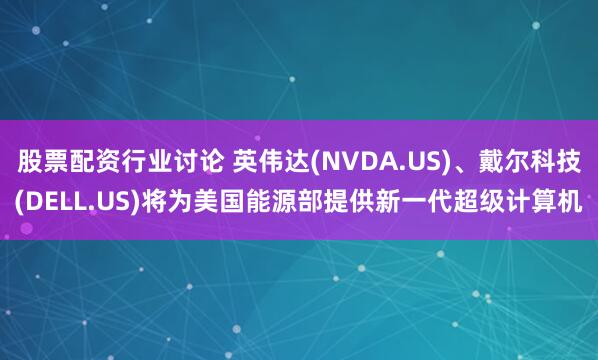 股票配资行业讨论 英伟达(NVDA.US)、戴尔科技(DELL.US)将为美国能源部提供新一代超级计算机