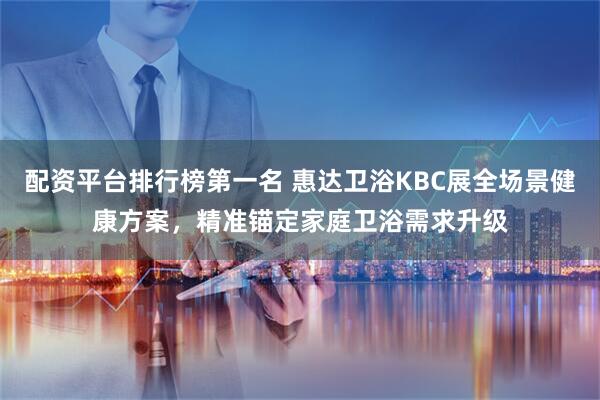 配资平台排行榜第一名 惠达卫浴KBC展全场景健康方案，精准锚定家庭卫浴需求升级