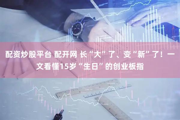 配资炒股平台 配开网 长“大”了、变“新”了！一文看懂15岁“生日”的创业板指