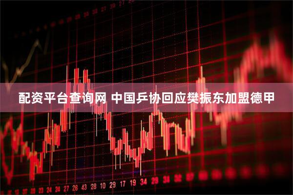 配资平台查询网 中国乒协回应樊振东加盟德甲