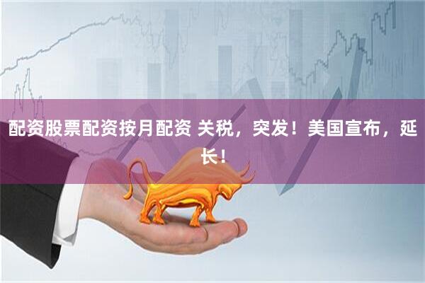 配资股票配资按月配资 关税，突发！美国宣布，延长！