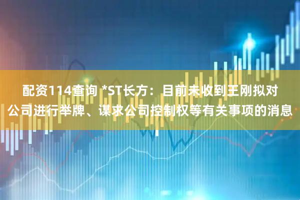 配资114查询 *ST长方：目前未收到王刚拟对公司进行举牌、谋求公司控制权等有关事项的消息
