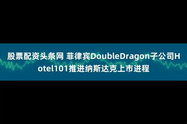 股票配资头条网 菲律宾DoubleDragon子公司Hotel101推进纳斯达克上市进程