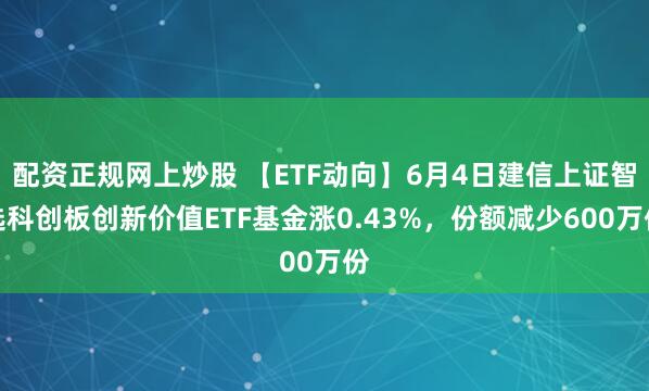 配资正规网上炒股 【ETF动向】6月4日建信上证智选科创板创新价值ETF基金涨0.43%，份额减少600万份