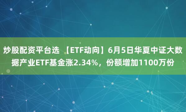 炒股配资平台选 【ETF动向】6月5日华夏中证大数据产业ETF基金涨2.34%，份额增加1100万份