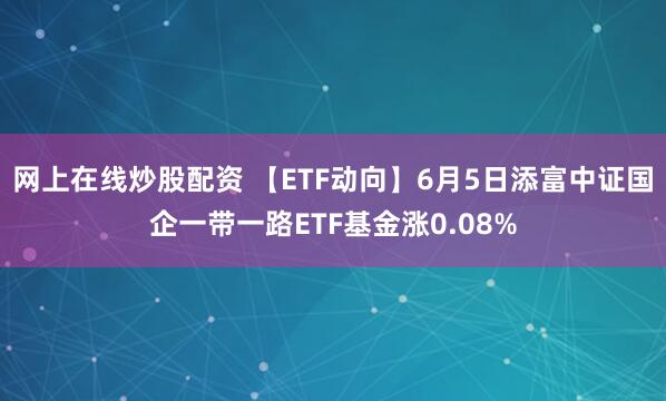 网上在线炒股配资 【ETF动向】6月5日添富中证国企一带一路ETF基金涨0.08%