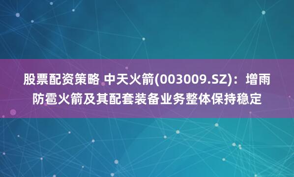 股票配资策略 中天火箭(003009.SZ)：增雨防雹火箭及其配套装备业务整体保持稳定