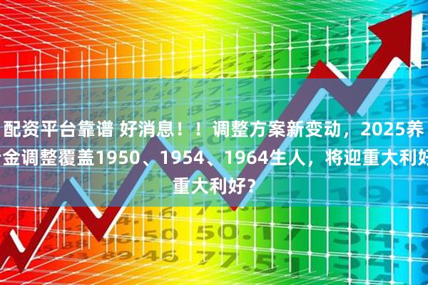 配资平台靠谱 好消息！！调整方案新变动，2025养老金调整覆盖1950、1954、1964生人，将迎重大利好？