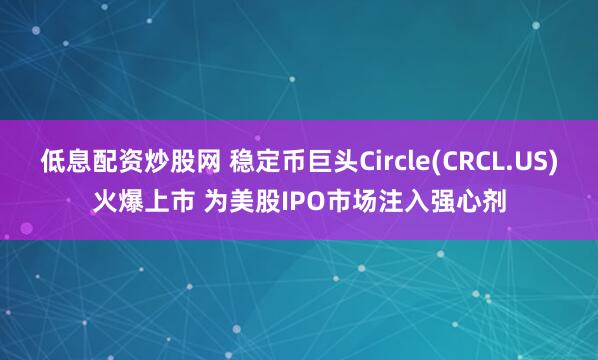 低息配资炒股网 稳定币巨头Circle(CRCL.US)火爆上市 为美股IPO市场注入强心剂