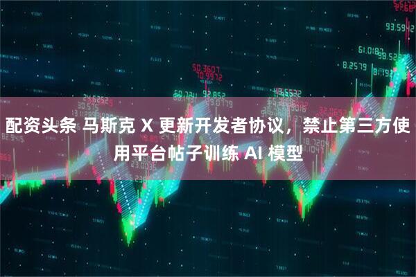 配资头条 马斯克 X 更新开发者协议，禁止第三方使用平台帖子训练 AI 模型