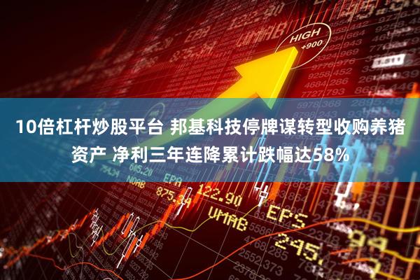 10倍杠杆炒股平台 邦基科技停牌谋转型收购养猪资产 净利三年连降累计跌幅达58%