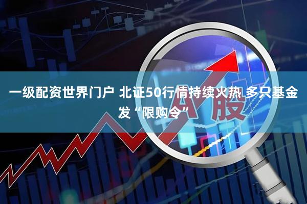 一级配资世界门户 北证50行情持续火热 多只基金发“限购令”