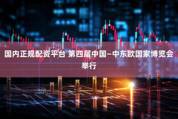 国内正规配资平台 第四届中国—中东欧国家博览会举行