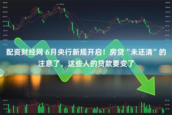 配资财经网 6月央行新规开启！房贷“未还清”的注意了，这些人的贷款要变了