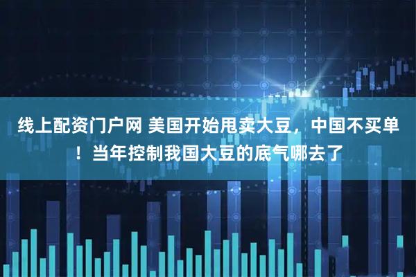 线上配资门户网 美国开始甩卖大豆，中国不买单！当年控制我国大豆的底气哪去了