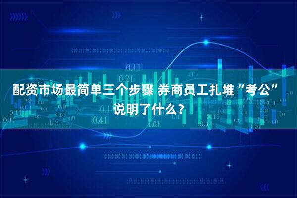 配资市场最简单三个步骤 券商员工扎堆“考公” 说明了什么？