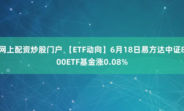 网上配资炒股门户 【ETF动向】6月18日易方达中证800ETF基金涨0.08%