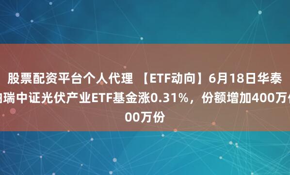 股票配资平台个人代理 【ETF动向】6月18日华泰柏瑞中证光伏产业ETF基金涨0.31%，份额增加400万份