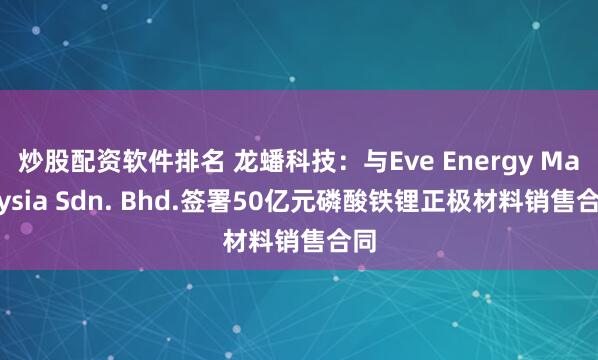炒股配资软件排名 龙蟠科技：与Eve Energy Malaysia Sdn. Bhd.签署50亿元磷酸铁锂正极材料销售合同